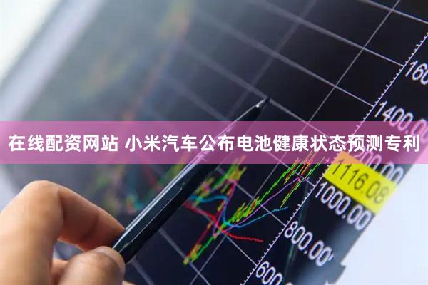 在线配资网站 小米汽车公布电池健康状态预测专利