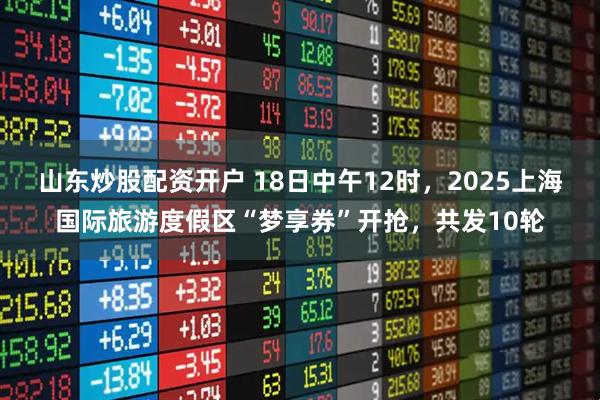 山东炒股配资开户 18日中午12时，2025上海国际旅游度假区“梦享券”开抢，共发10轮