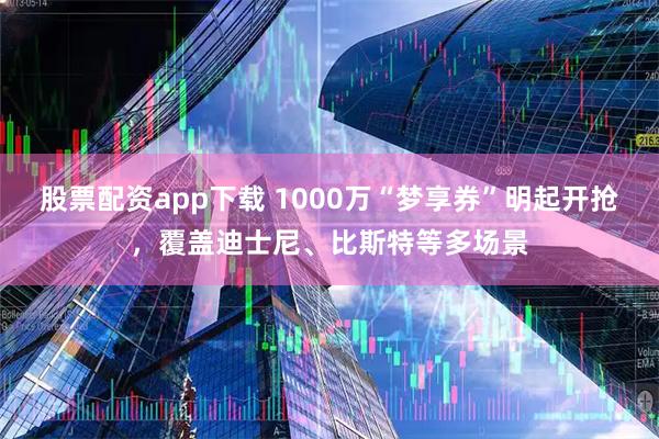 股票配资app下载 1000万“梦享券”明起开抢，覆盖迪士尼、比斯特等多场景