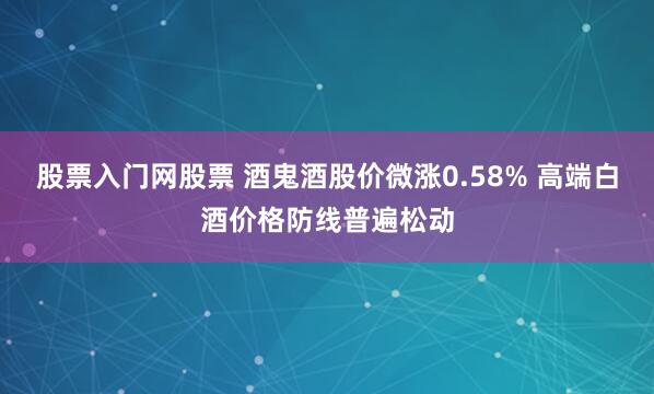 股票入门网股票 酒鬼酒股价微涨0.58% 高端白酒价格防线普遍松动