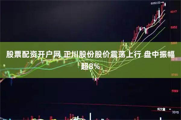 股票配资开户网 正川股份股价震荡上行 盘中振幅超8%