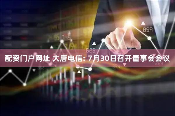 配资门户网址 大唐电信: 7月30日召开董事会会议