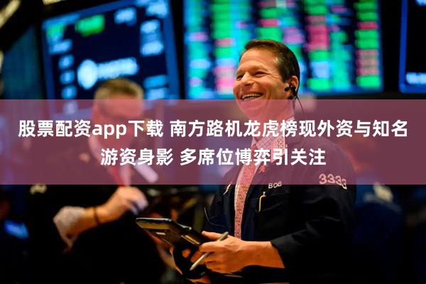 股票配资app下载 南方路机龙虎榜现外资与知名游资身影 多席位博弈引关注