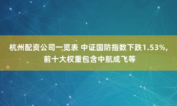 杭州配资公司一览表 中证国防指数下跌1.53%, 前十大权重包含中航成飞等