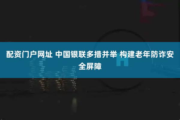 配资门户网址 中国银联多措并举 构建老年防诈安全屏障
