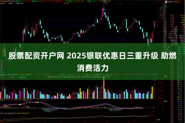股票配资开户网 2025银联优惠日三重升级 助燃消费活力