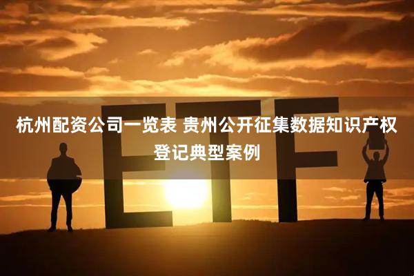 杭州配资公司一览表 贵州公开征集数据知识产权登记典型案例