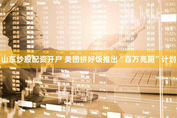 山东炒股配资开户 美团拼好饭推出“百万亮厨”计划