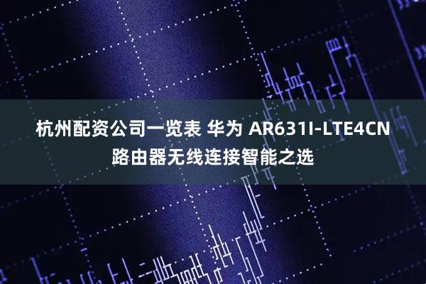杭州配资公司一览表 华为 AR631I-LTE4CN路由器无线连接智能之选
