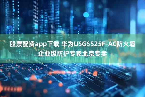 股票配资app下载 华为USG6525F-AC防火墙企业级防护专家北京专卖