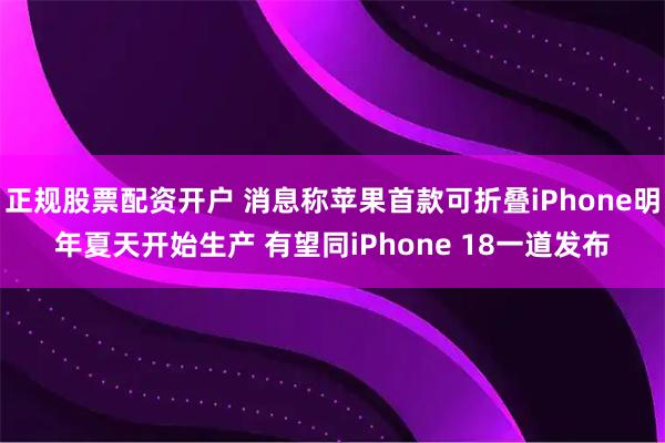 正规股票配资开户 消息称苹果首款可折叠iPhone明年夏天开始生产 有望同iPhone 18一道发布