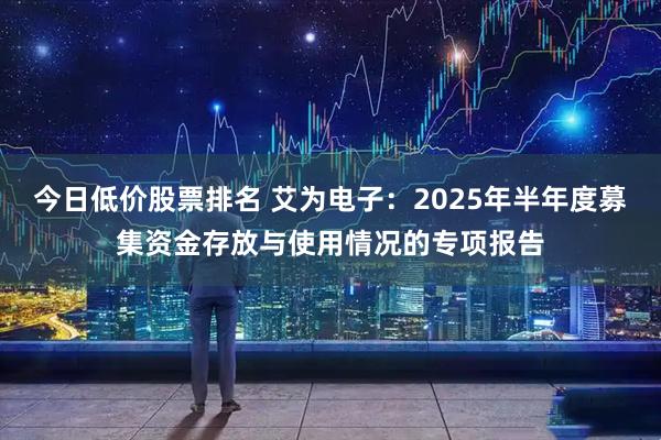 今日低价股票排名 艾为电子：2025年半年度募集资金存放与使用情况的专项报告