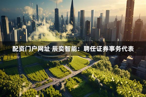 配资门户网址 辰奕智能：聘任证券事务代表
