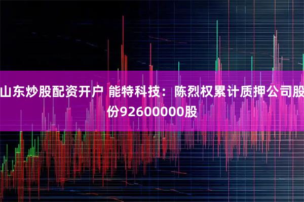 山东炒股配资开户 能特科技：陈烈权累计质押公司股份92600000股