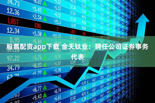 股票配资app下载 金天钛业：聘任公司证券事务代表