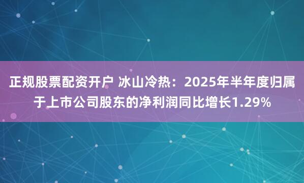 正规股票配资开户 冰山冷热：2025年半年度归属于上市公司股东的净利润同比增长1.29%