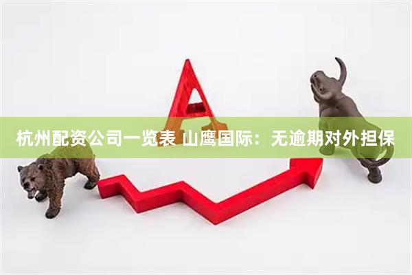 杭州配资公司一览表 山鹰国际：无逾期对外担保