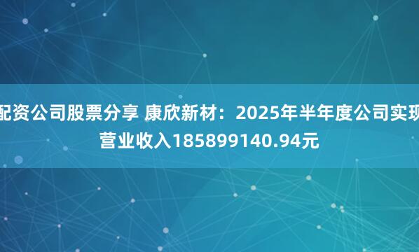 配资公司股票分享 康欣新材：2025年半年度公司实现营业收入185899140.94元