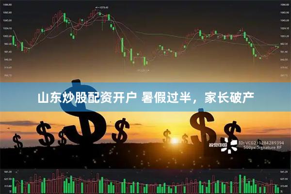 山东炒股配资开户 暑假过半，家长破产