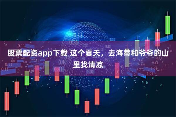 股票配资app下载 这个夏天，去海蒂和爷爷的山里找清凉