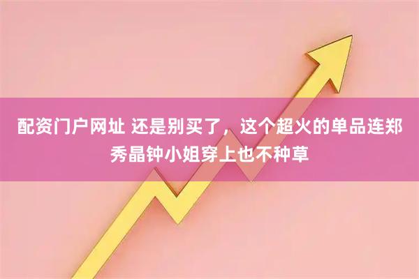 配资门户网址 还是别买了，这个超火的单品连郑秀晶钟小姐穿上也不种草