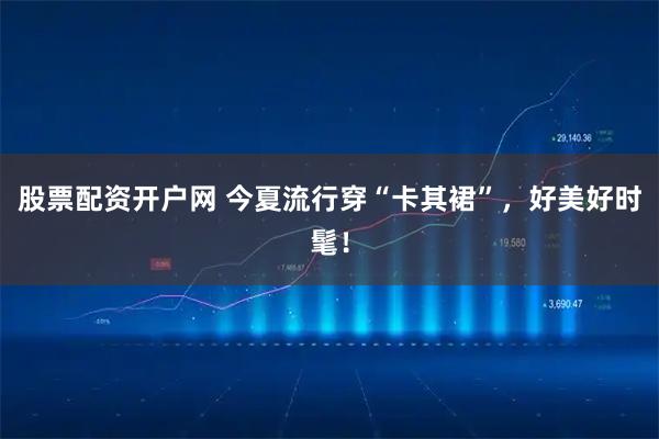 股票配资开户网 今夏流行穿“卡其裙”，好美好时髦！