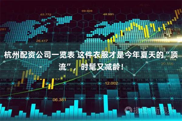 杭州配资公司一览表 这件衣服才是今年夏天的“顶流”，时髦又减龄！