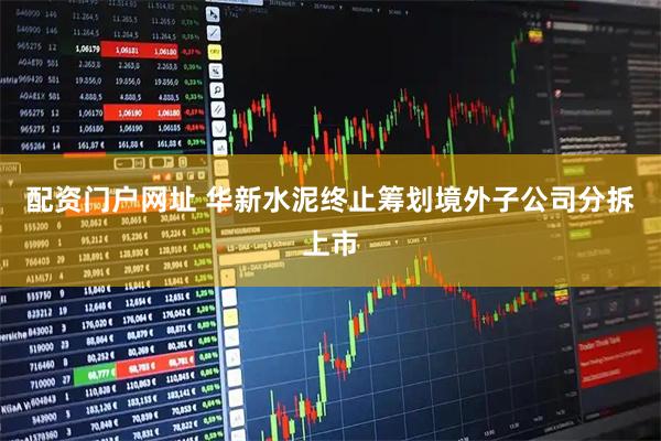 配资门户网址 华新水泥终止筹划境外子公司分拆上市