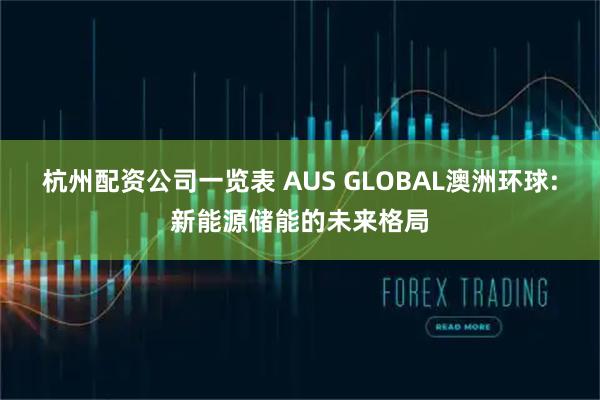 杭州配资公司一览表 AUS GLOBAL澳洲环球:新能源储能的未来格局