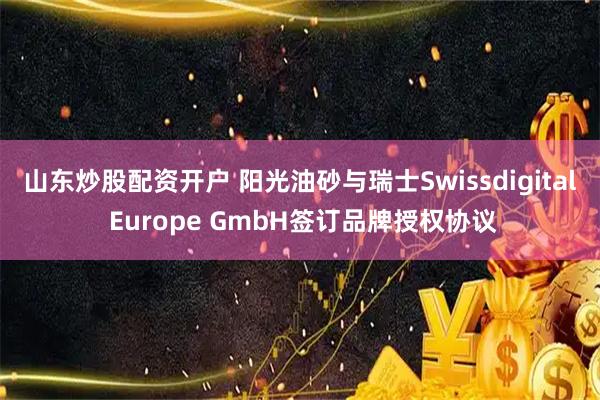 山东炒股配资开户 阳光油砂与瑞士Swissdigital Europe GmbH签订品牌授权协议