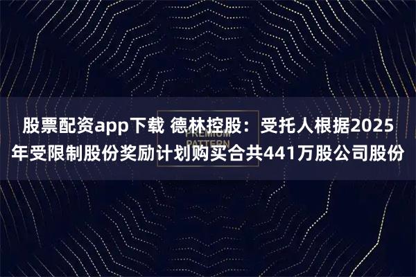 股票配资app下载 德林控股:受托人根据2025年受限制股份奖励计划购买合共441万股公司股份