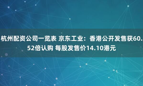 杭州配资公司一览表 京东工业:香港公开发售获60.52倍认购 每股发售价14.10港元