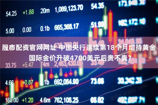 股市配资官网网址 中国央行连续第18个月增持黄金 国际金价升破4700美元后贵不贵？