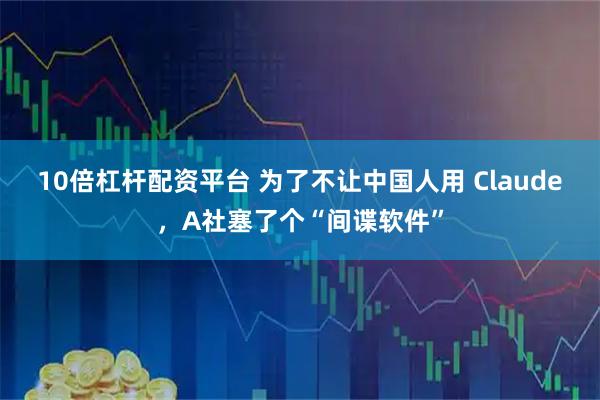 10倍杠杆配资平台 为了不让中国人用 Claude,A社塞了个“间谍软件”