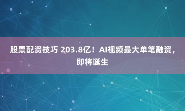 股票配资技巧 203.8亿！AI视频最大单笔融资，即将诞生