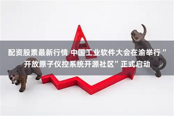 配资股票最新行情 中国工业软件大会在渝举行“开放原子仪控系统开源社区”正式启动