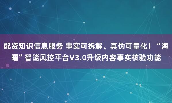 配资知识信息服务 事实可拆解、真伪可量化！“海曜”智能风控平台V3.0升级内容事实核验功能
